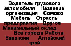 Водитель грузового автомобиля › Название организации ­ Сомово-Мебель › Отрасль предприятия ­ Другое › Минимальный оклад ­ 15 000 - Все города Работа » Вакансии   . Алтайский край